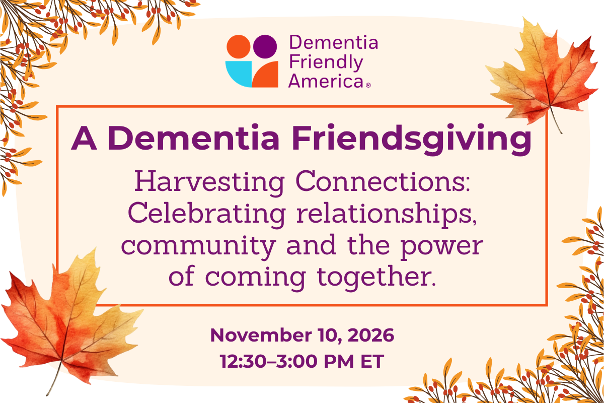 A Dementia Friendsgiving
Harvesting Connections: Celebrating relationships, community and the power of coming together. November 10, 2026, 12:30PM ET